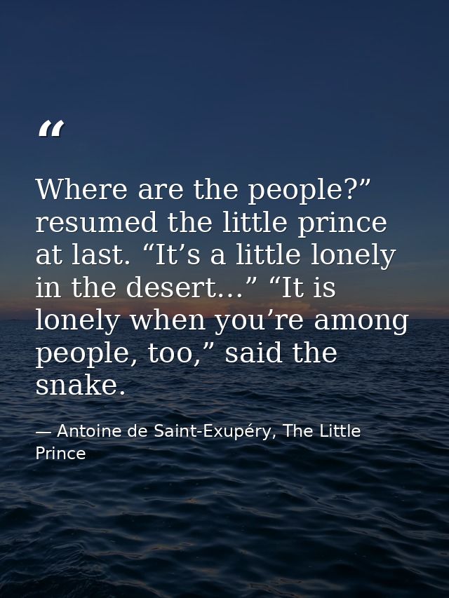 Where are the people?” resumed the little prince at last. “It’s a little lonely in the desert…” “It is lonely when you’r — Antoine de Saint-Exupéry, The Little Prince
