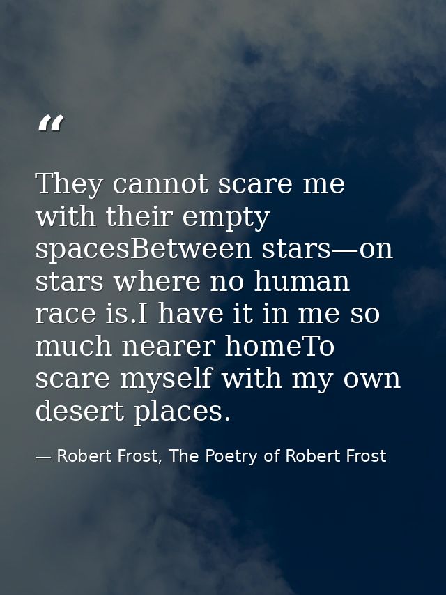 They cannot scare me with their empty spacesBetween stars—on stars where no human race is.I have it in me so much nearer — Robert Frost, The Poetry of Robert Frost