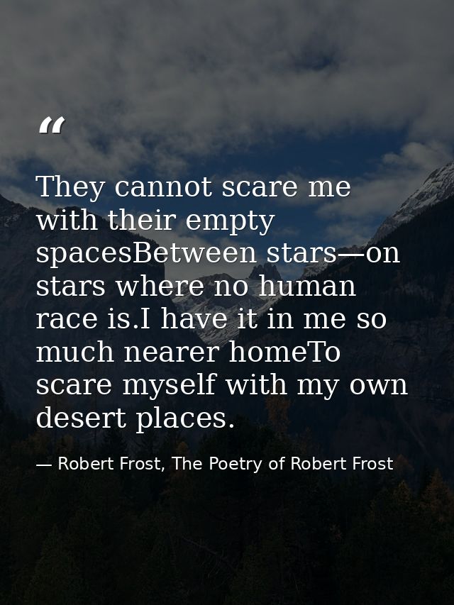 They cannot scare me with their empty spacesBetween stars—on stars where no human race is.I have it in me so much nearer — Robert Frost, The Poetry of Robert Frost