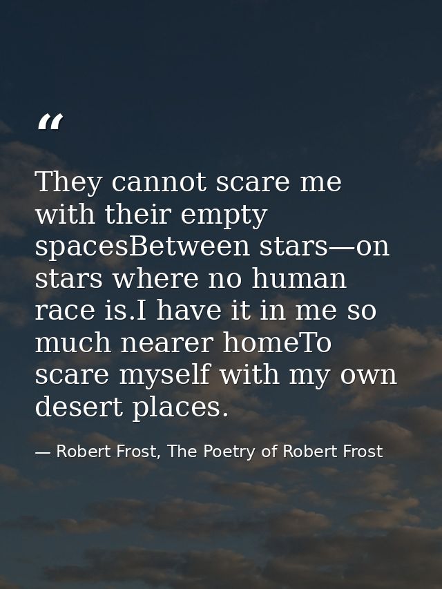 They cannot scare me with their empty spacesBetween stars—on stars where no human race is.I have it in me so much nearer — Robert Frost, The Poetry of Robert Frost
