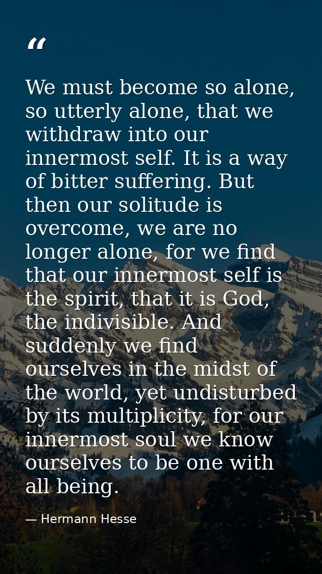 We must become so alone, so utterly alone, that we withdraw into our innermost self. It is a way of bitter suffering. Bu — Hermann Hesse