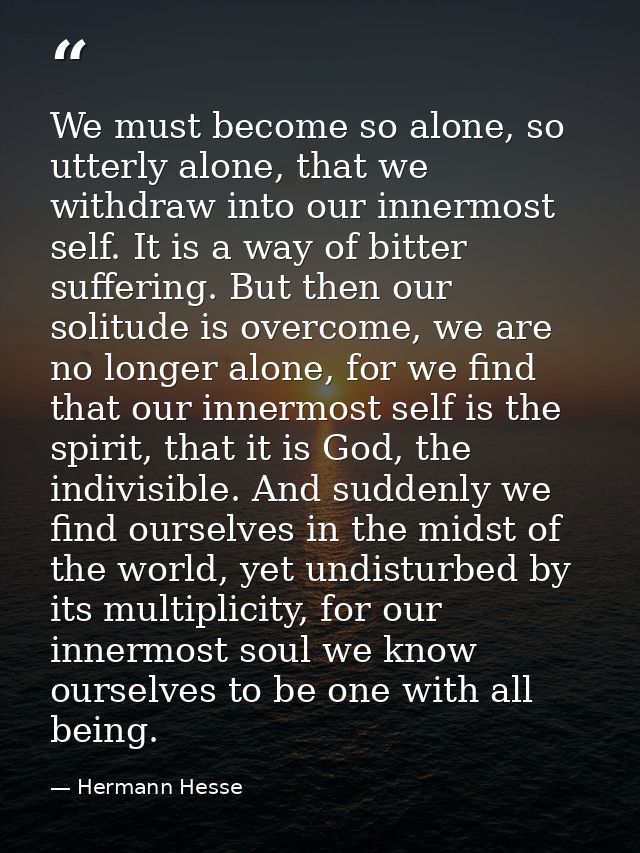 We must become so alone, so utterly alone, that we withdraw into our innermost self. It is a way of bitter suffering. Bu — Hermann Hesse