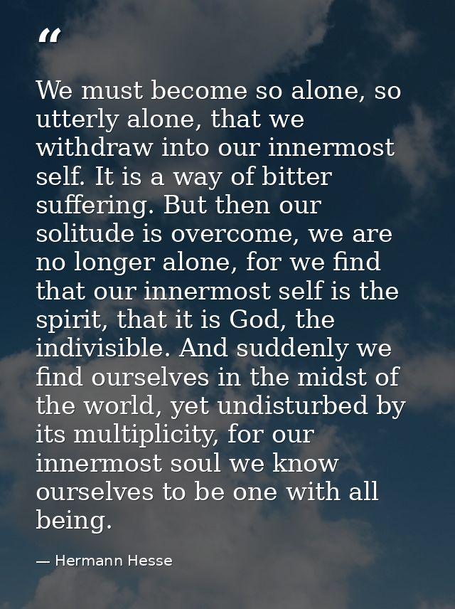 We must become so alone, so utterly alone, that we withdraw into our innermost self. It is a way of bitter suffering. Bu — Hermann Hesse