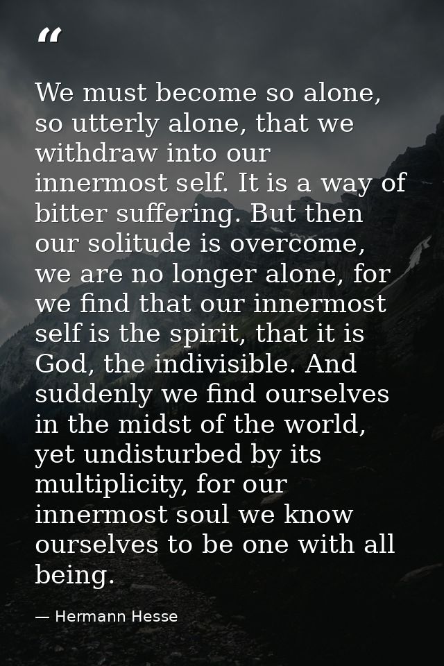 We must become so alone, so utterly alone, that we withdraw into our innermost self. It is a way of bitter suffering. Bu — Hermann Hesse