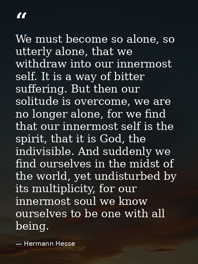 We must become so alone, so utterly alone, that we withdraw into our innermost self. It is a way of bitter suffering. Bu — Hermann Hesse