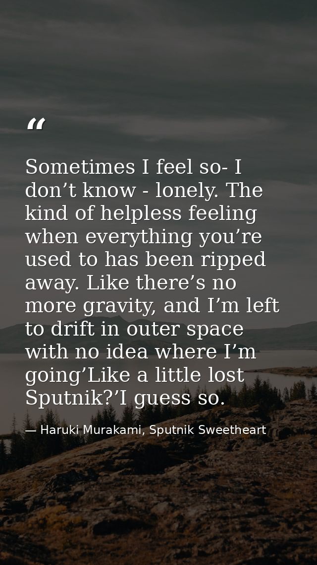 Sometimes I feel so- I don’t know - lonely. The kind of helpless feeling when everything you’re used to has been ripped  — Haruki Murakami, Sputnik Sweetheart