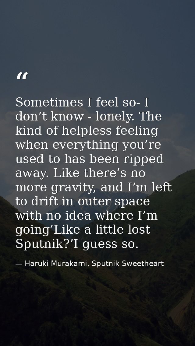 Sometimes I feel so- I don’t know - lonely. The kind of helpless feeling when everything you’re used to has been ripped  — Haruki Murakami, Sputnik Sweetheart