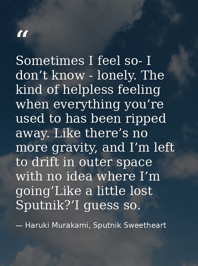 Sometimes I feel so- I don’t know - lonely. The kind of helpless feeling when everything you’re used to has been ripped  — Haruki Murakami, Sputnik Sweetheart
