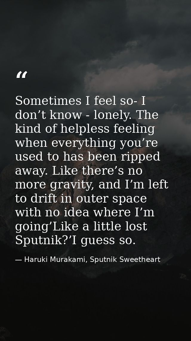 Sometimes I feel so- I don’t know - lonely. The kind of helpless feeling when everything you’re used to has been ripped  — Haruki Murakami, Sputnik Sweetheart