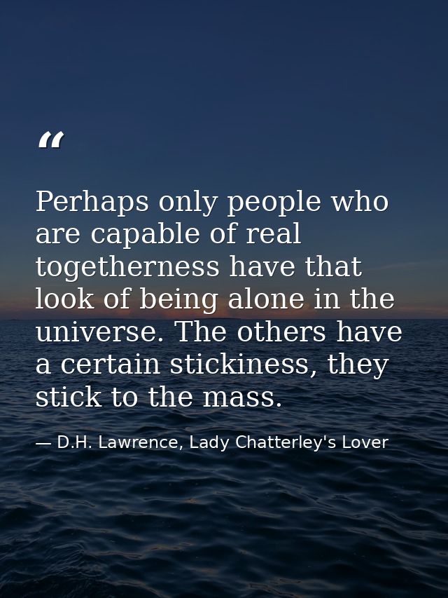 Perhaps only people who are capable of real togetherness have that look of being alone in the universe. The others have  — D.H. Lawrence, Lady Chatterley's Lover