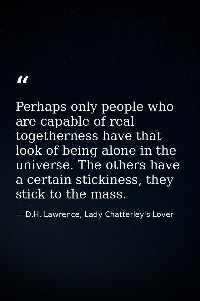 Perhaps only people who are capable of real togetherness have that look of being alone in the universe. The others have  — D.H. Lawrence, Lady Chatterley's Lover