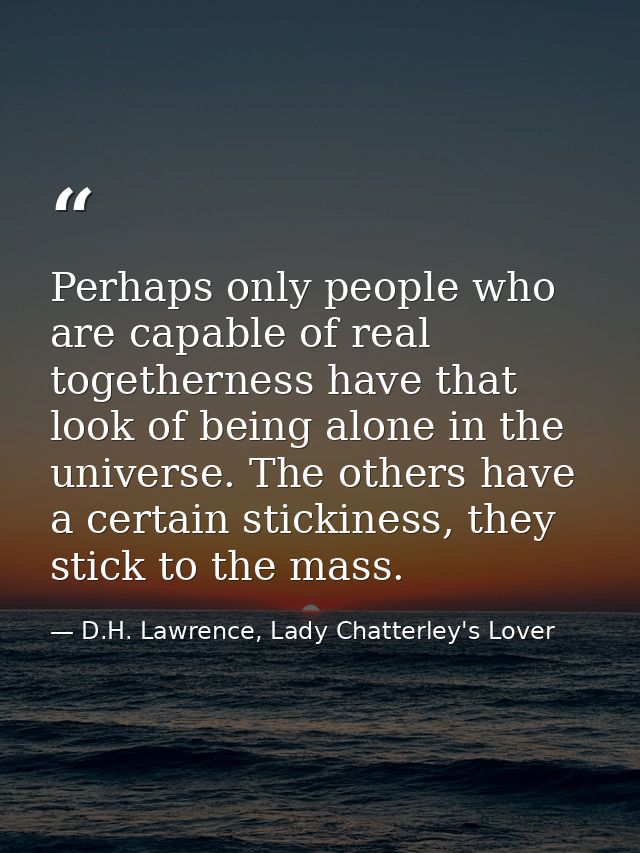 Perhaps only people who are capable of real togetherness have that look of being alone in the universe. The others have  — D.H. Lawrence, Lady Chatterley's Lover