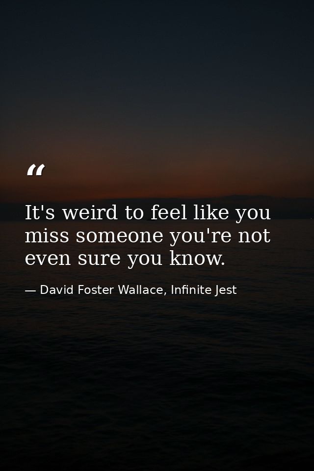 It's weird to feel like you miss someone you're not even sure you know. — David Foster Wallace, Infinite Jest