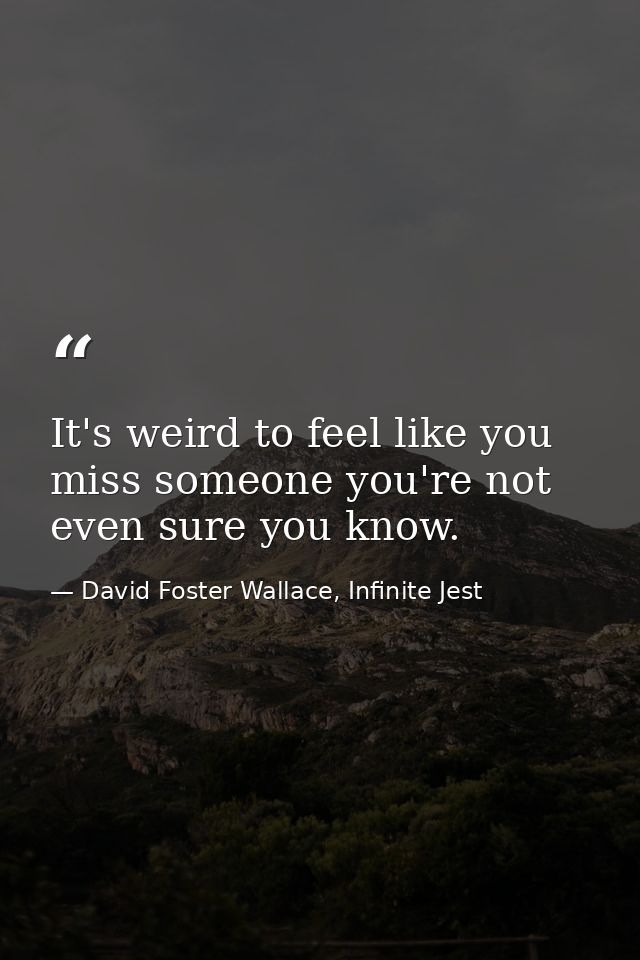 It's weird to feel like you miss someone you're not even sure you know. — David Foster Wallace, Infinite Jest