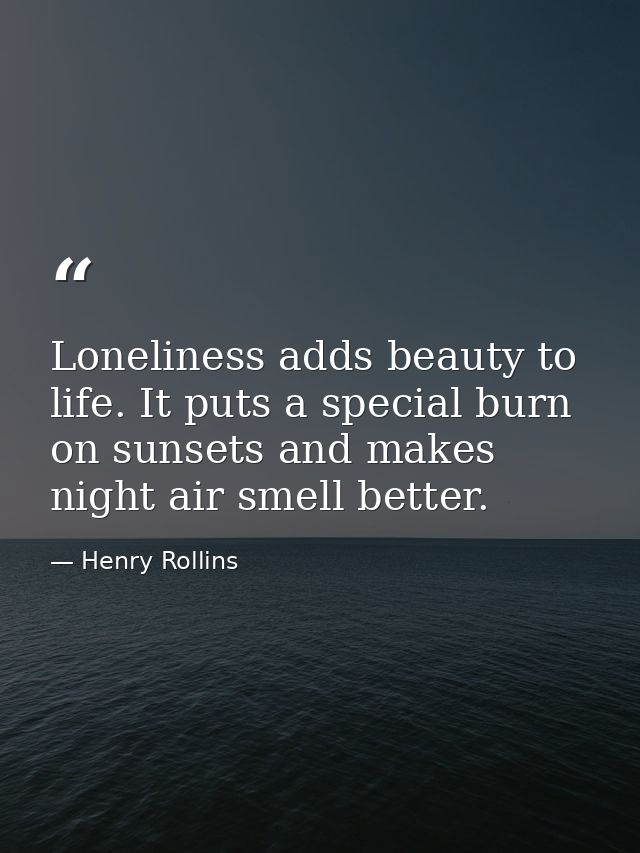 Loneliness adds beauty to life. It puts a special burn on sunsets and makes night air smell better. — Henry Rollins