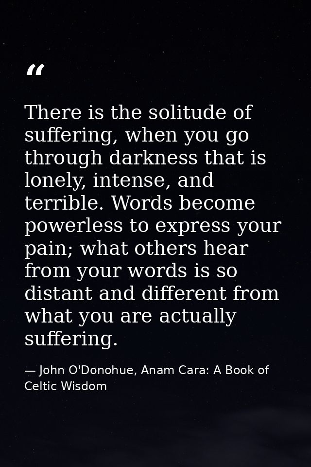 There is the solitude of suffering, when you go through darkness that is lonely, intense, and terrible. Words become pow — John O'Donohue, Anam Cara: A Book of Celtic Wisdom