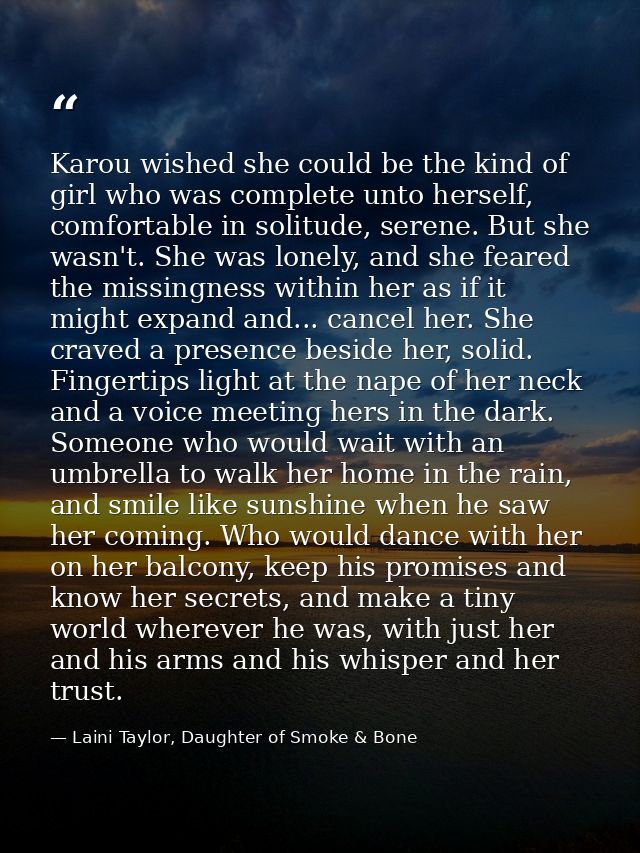 Karou wished she could be the kind of girl who was complete unto herself, comfortable in solitude, serene. But she wasn' — Laini Taylor, Daughter of Smoke & Bone
