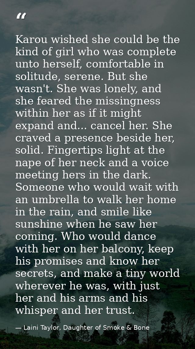 Karou wished she could be the kind of girl who was complete unto herself, comfortable in solitude, serene. But she wasn' — Laini Taylor, Daughter of Smoke & Bone