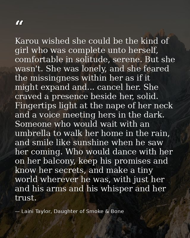 Karou wished she could be the kind of girl who was complete unto herself, comfortable in solitude, serene. But she wasn' — Laini Taylor, Daughter of Smoke & Bone