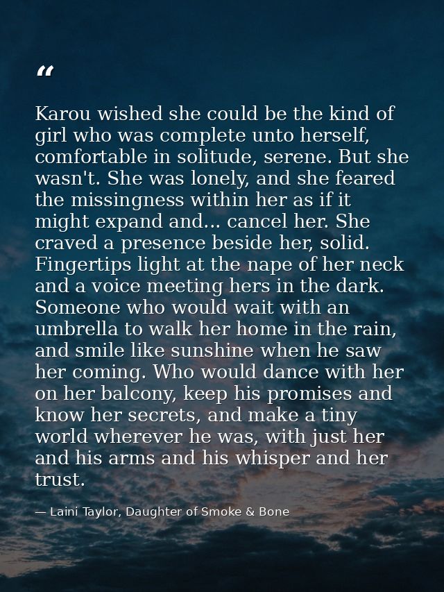 Karou wished she could be the kind of girl who was complete unto herself, comfortable in solitude, serene. But she wasn' — Laini Taylor, Daughter of Smoke & Bone