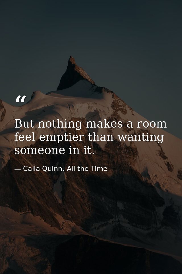 But nothing makes a room feel emptier than wanting someone in it. — Calla Quinn, All the Time