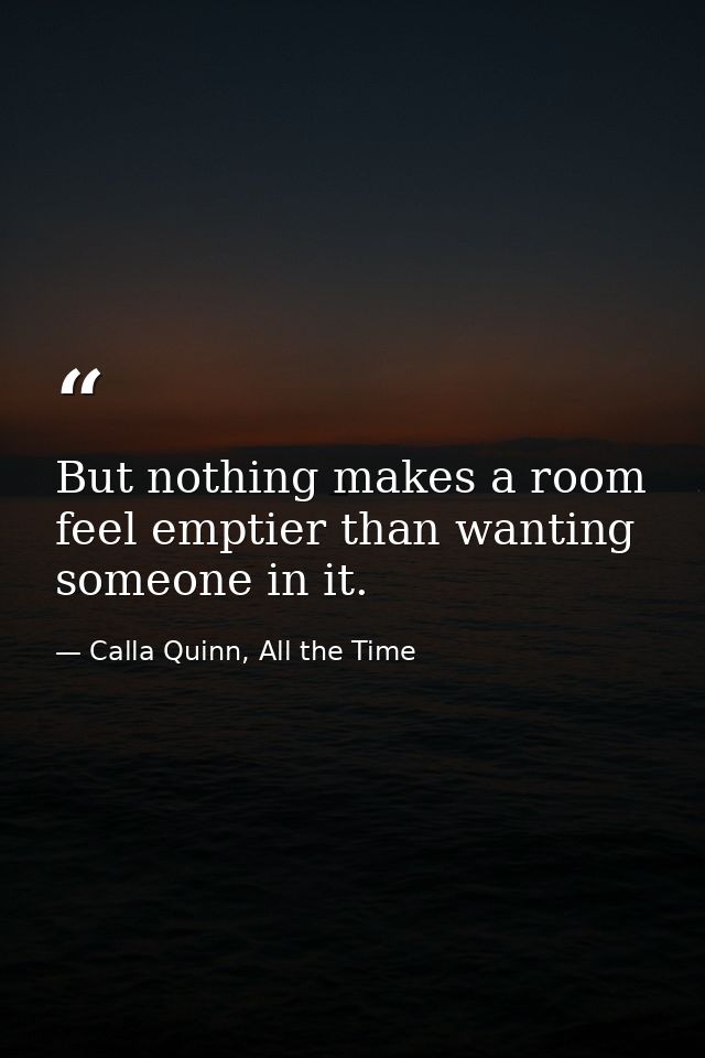 But nothing makes a room feel emptier than wanting someone in it. — Calla Quinn, All the Time
