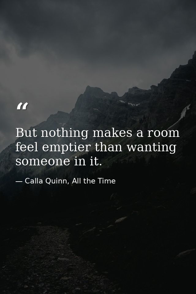 But nothing makes a room feel emptier than wanting someone in it. — Calla Quinn, All the Time