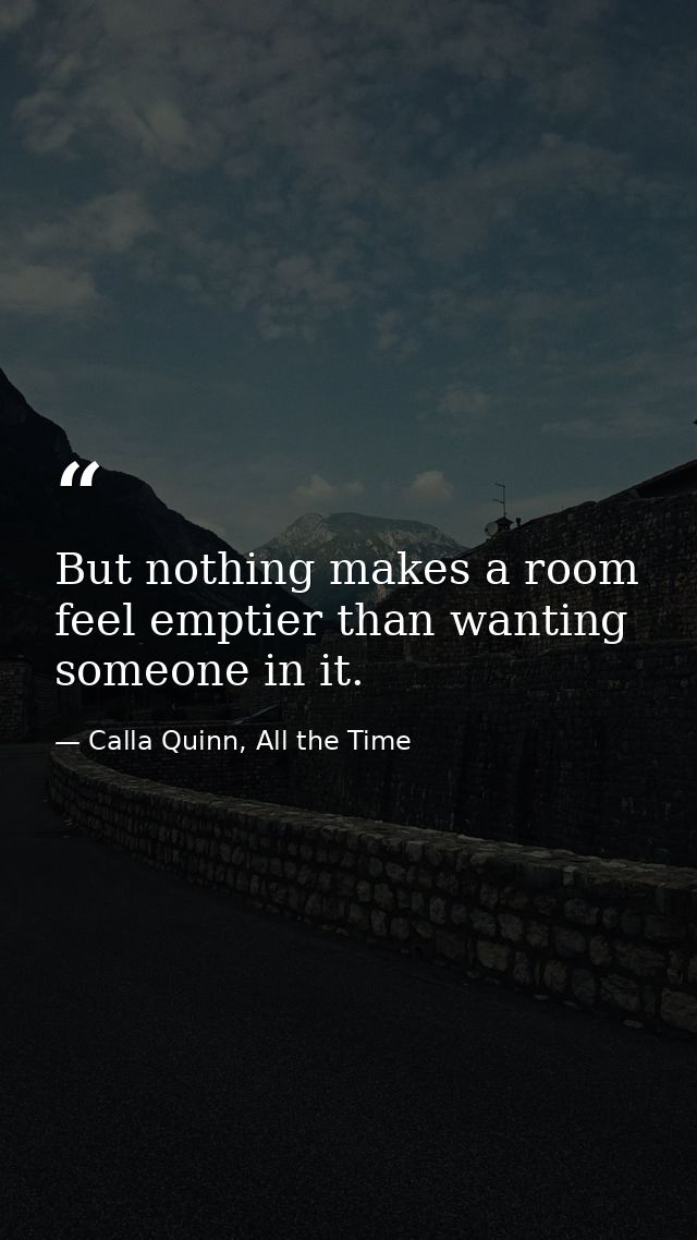 But nothing makes a room feel emptier than wanting someone in it. — Calla Quinn, All the Time