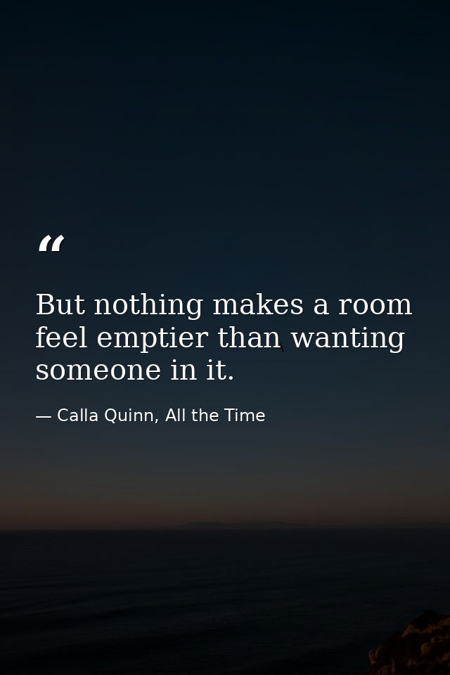 But nothing makes a room feel emptier than wanting someone in it. — Calla Quinn, All the Time