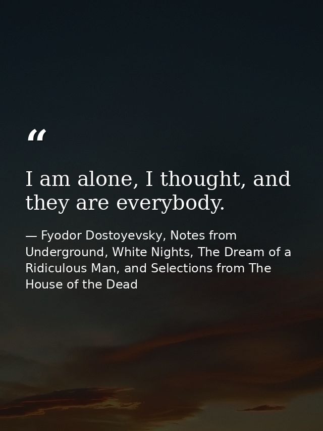 I am alone, I thought, and they are everybody. — Fyodor Dostoyevsky, Notes from Underground, White Nights, The Dream of a Ridiculous Man, and Selections from The House of the Dead