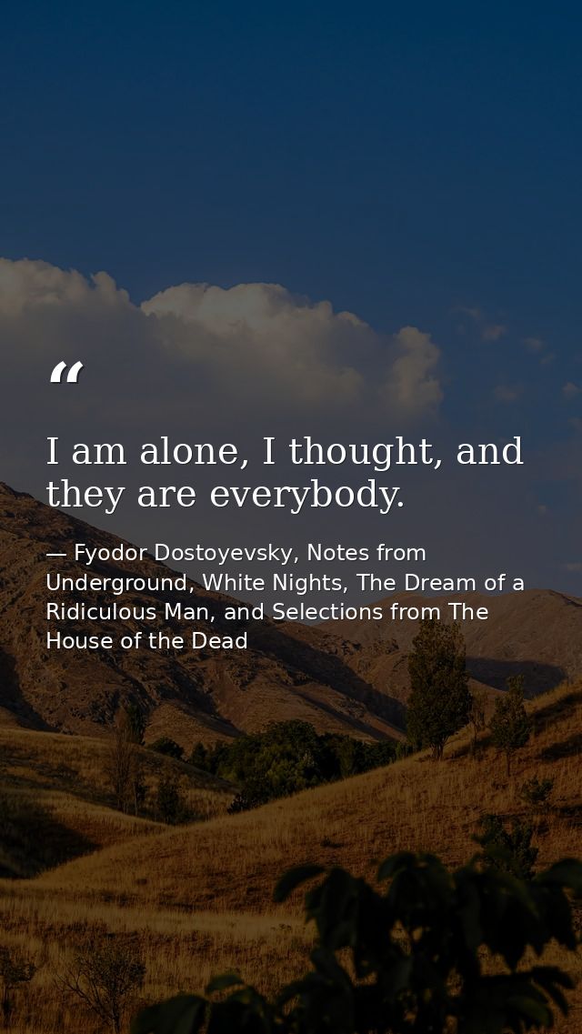 I am alone, I thought, and they are everybody. — Fyodor Dostoyevsky, Notes from Underground, White Nights, The Dream of a Ridiculous Man, and Selections from The House of the Dead