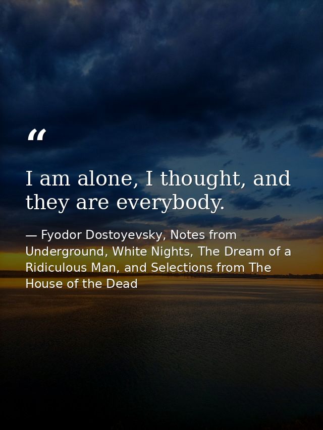 I am alone, I thought, and they are everybody. — Fyodor Dostoyevsky, Notes from Underground, White Nights, The Dream of a Ridiculous Man, and Selections from The House of the Dead