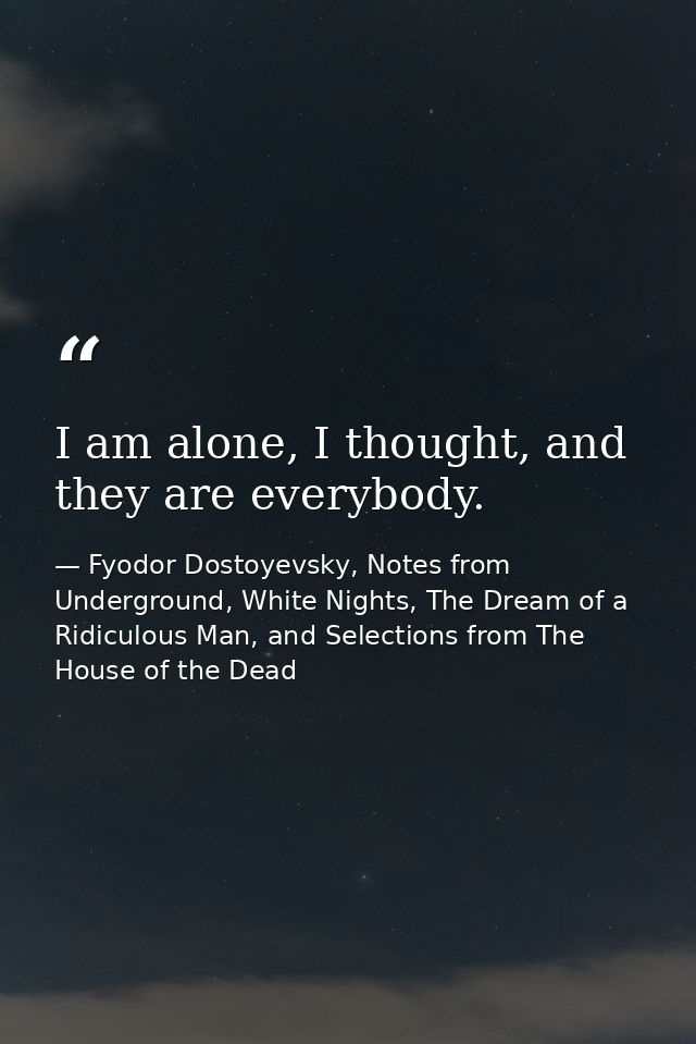 I am alone, I thought, and they are everybody. — Fyodor Dostoyevsky, Notes from Underground, White Nights, The Dream of a Ridiculous Man, and Selections from The House of the Dead