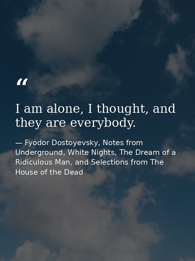 I am alone, I thought, and they are everybody. — Fyodor Dostoyevsky, Notes from Underground, White Nights, The Dream of a Ridiculous Man, and Selections from The House of the Dead