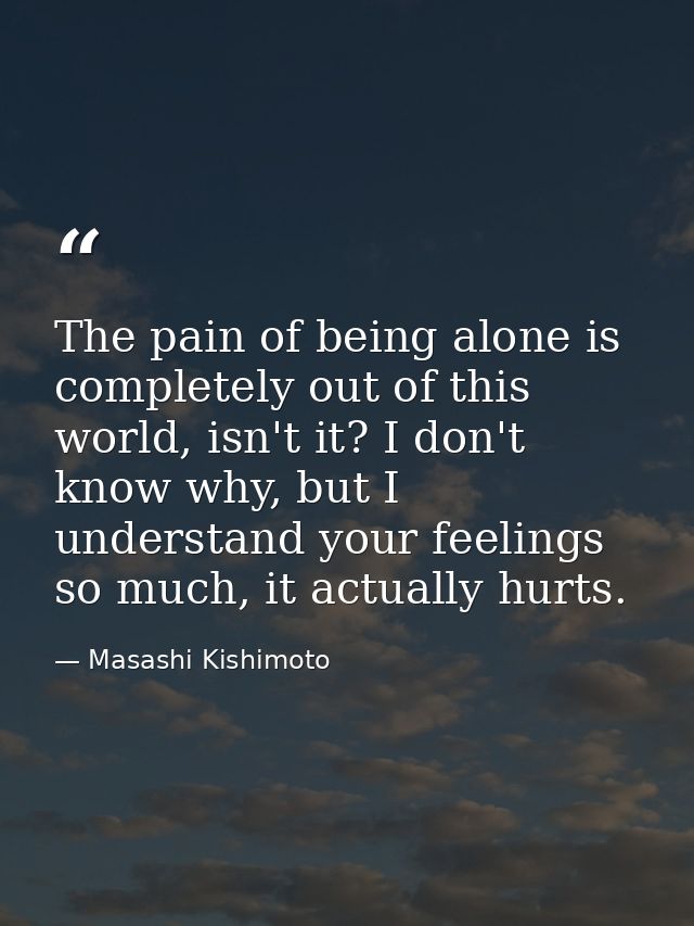 The pain of being alone is completely out of this world, isn't it? I don't know why, but I understand your feelings so m — Masashi Kishimoto