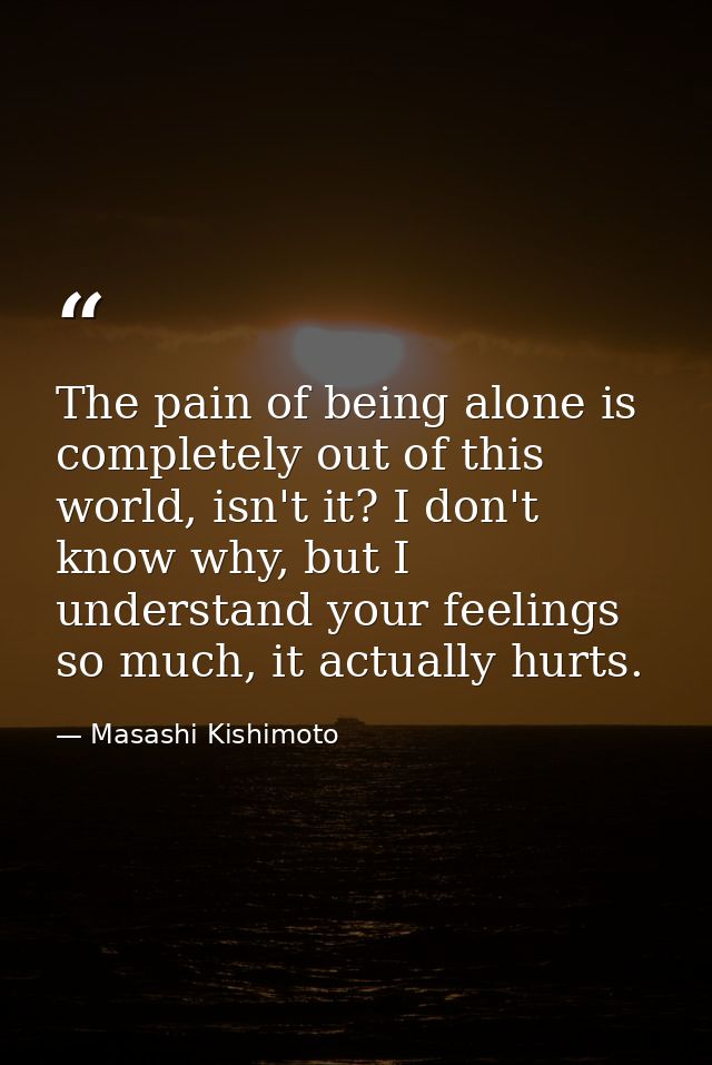 The pain of being alone is completely out of this world, isn't it? I don't know why, but I understand your feelings so m — Masashi Kishimoto