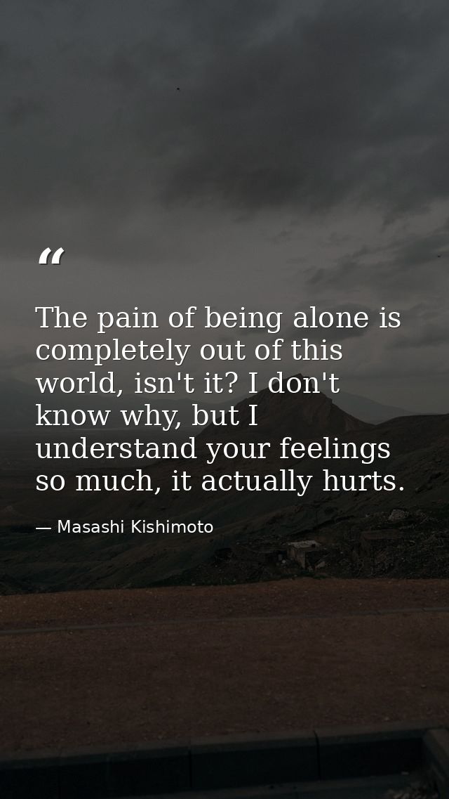 The pain of being alone is completely out of this world, isn't it? I don't know why, but I understand your feelings so m — Masashi Kishimoto