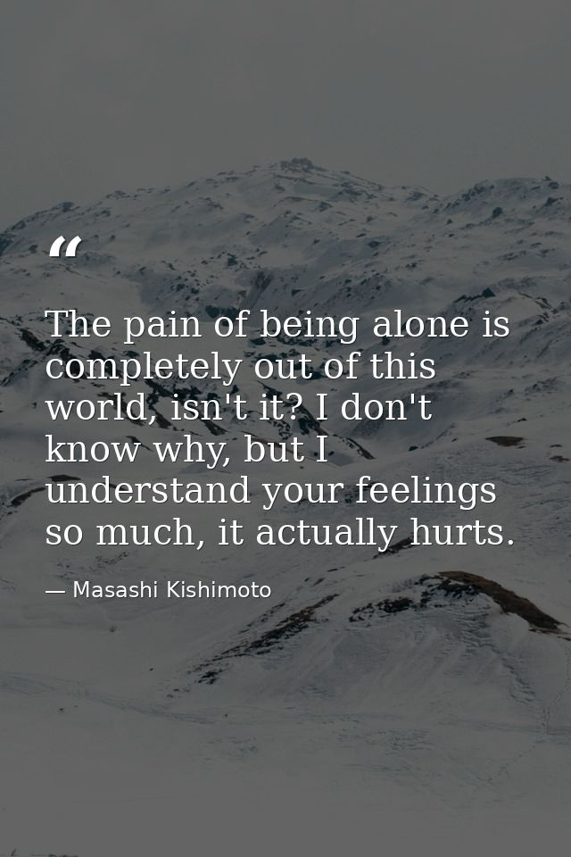 The pain of being alone is completely out of this world, isn't it? I don't know why, but I understand your feelings so m — Masashi Kishimoto
