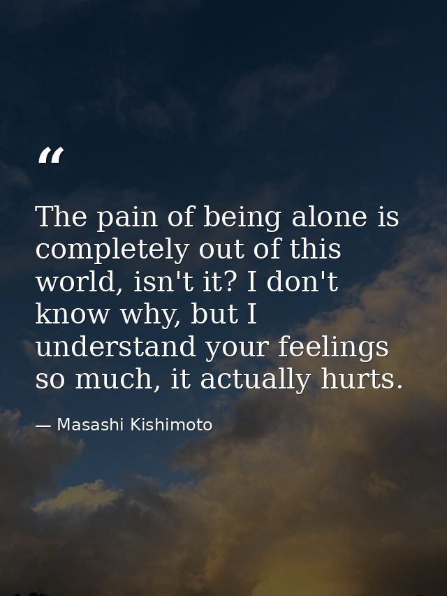 The pain of being alone is completely out of this world, isn't it? I don't know why, but I understand your feelings so m — Masashi Kishimoto