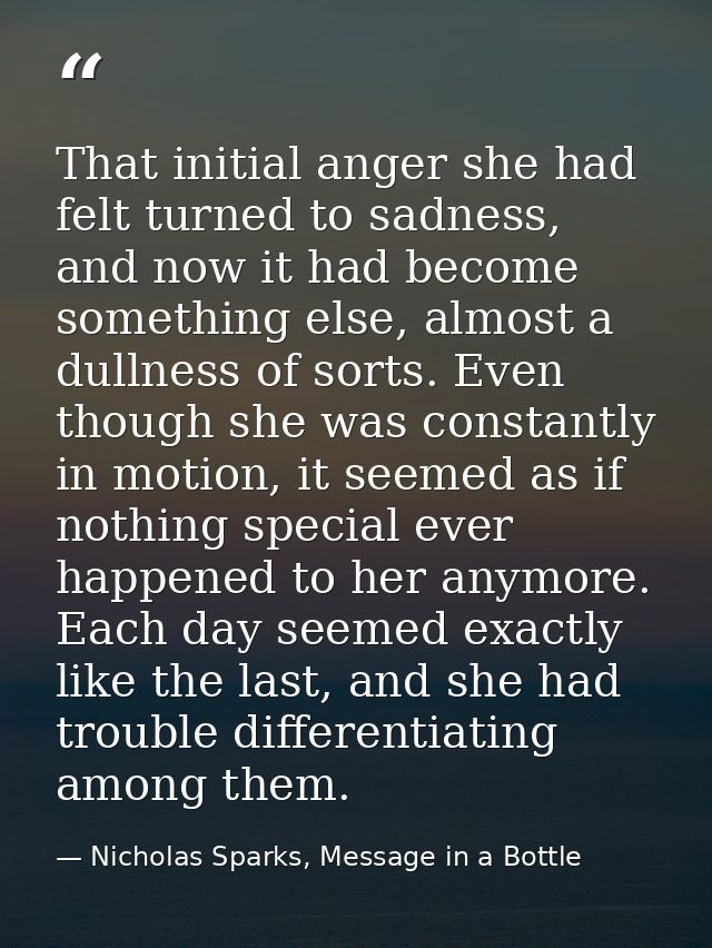 That initial anger she had felt turned to sadness, and now it had become something else, almost a dullness of sorts. Eve — Nicholas Sparks, Message in a Bottle