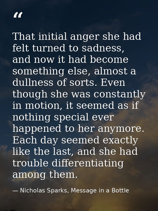 That initial anger she had felt turned to sadness, and now it had become something else, almost a dullness of sorts. Eve — Nicholas Sparks, Message in a Bottle