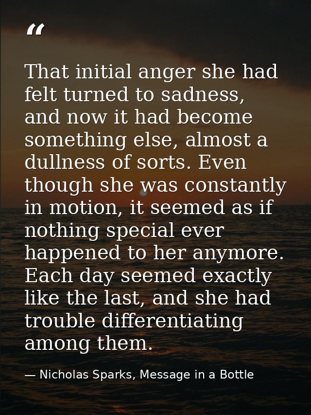 That initial anger she had felt turned to sadness, and now it had become something else, almost a dullness of sorts. Eve — Nicholas Sparks, Message in a Bottle