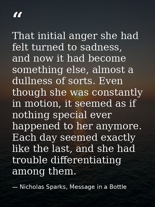 That initial anger she had felt turned to sadness, and now it had become something else, almost a dullness of sorts. Eve — Nicholas Sparks, Message in a Bottle