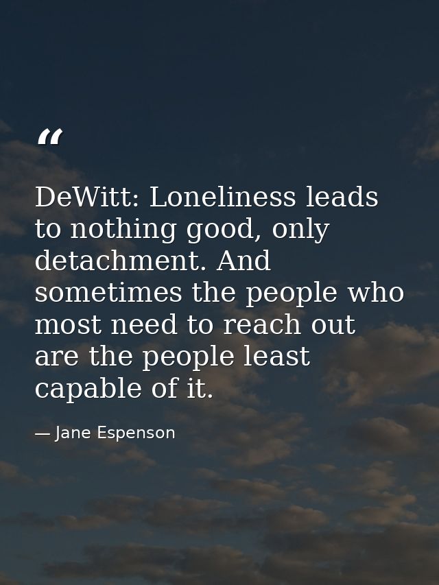 DeWitt: Loneliness leads to nothing good, only detachment. And sometimes the people who most need to reach out are the p — Jane Espenson