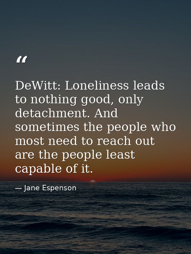 DeWitt: Loneliness leads to nothing good, only detachment. And sometimes the people who most need to reach out are the p — Jane Espenson