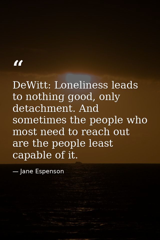 DeWitt: Loneliness leads to nothing good, only detachment. And sometimes the people who most need to reach out are the p — Jane Espenson