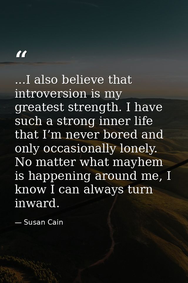 ...I also believe that introversion is my greatest strength. I have such a strong inner life that I’m never bored and on — Susan Cain