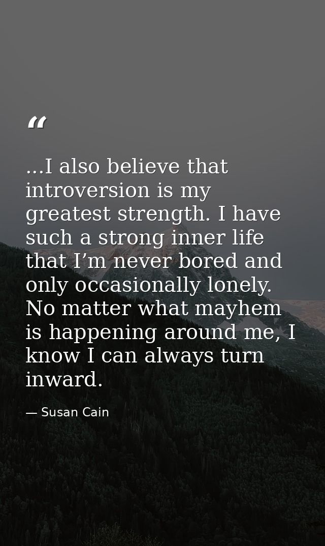 ...I also believe that introversion is my greatest strength. I have such a strong inner life that I’m never bored and on — Susan Cain