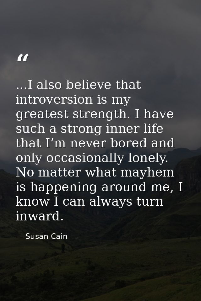 ...I also believe that introversion is my greatest strength. I have such a strong inner life that I’m never bored and on — Susan Cain