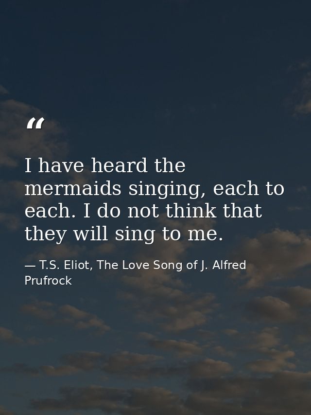 I have heard the mermaids singing, each to each. I do not think that they will sing to me. — T.S. Eliot, The Love Song of J. Alfred Prufrock